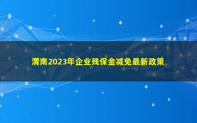 渭南2023年企业残保金减免最新政策