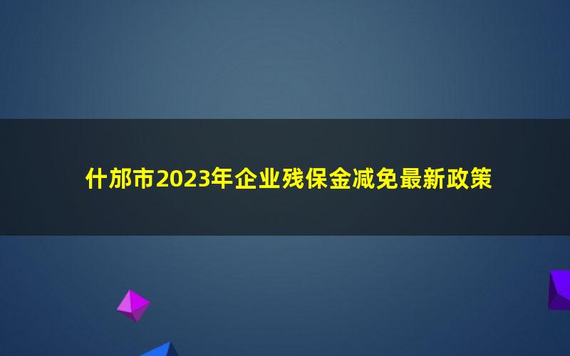 什邡市2023年企业残保金减免最新政策