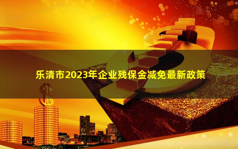 乐清市2023年企业残保金减免最新政策