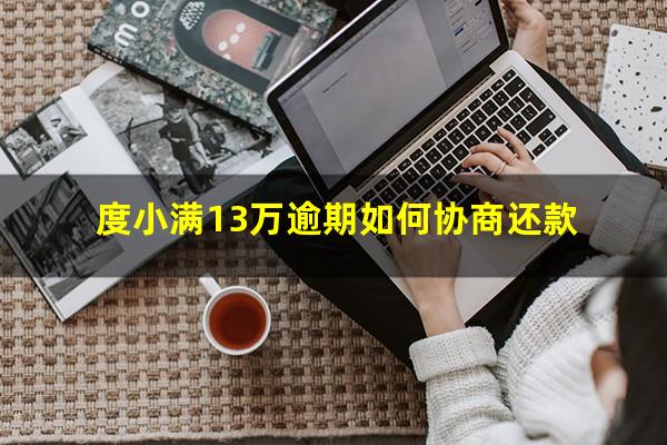 度小满13万逾期如何协商还款?度小满逾期了可以协商还款吗