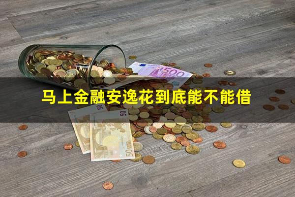 马上金融安逸花到底能不能借?马上金融安逸花容易通过吗