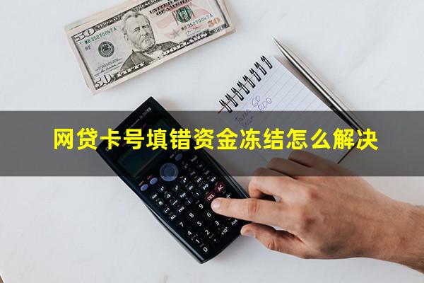 网贷卡号填错资金冻结怎么解决?网贷银行卡号填错资金冻结要坐牢