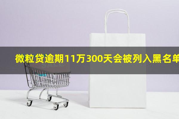 微粒贷逾期11万300天会被列入黑名单吗