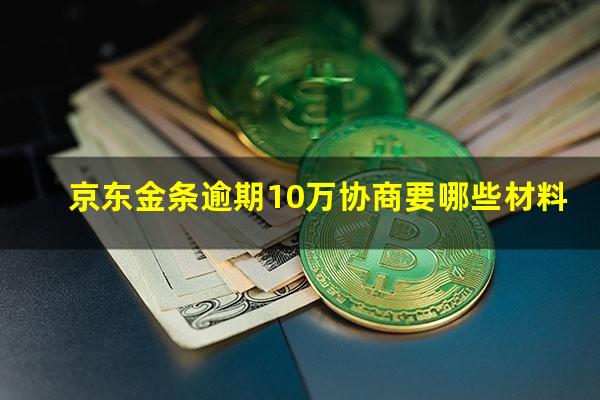 京东金条逾期10万协商要哪些材料?京东金条逾期10万协商要哪些材料和手续