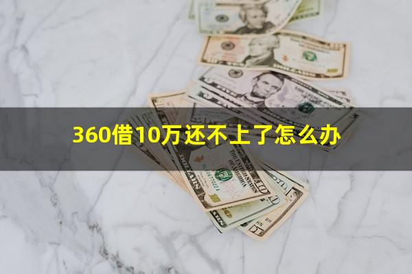 360借10万还不上了怎么办?360借条10万