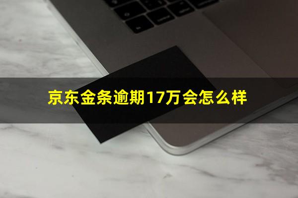 京东金条逾期17万会怎么样