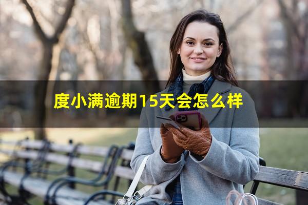 度小满逾期15天会怎么样?度小满逾期15天会怎么样会不会关闭分期还款