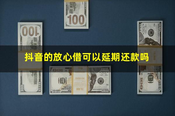 抖音的放心借可以延期还款吗?抖音放心借什么时候到账