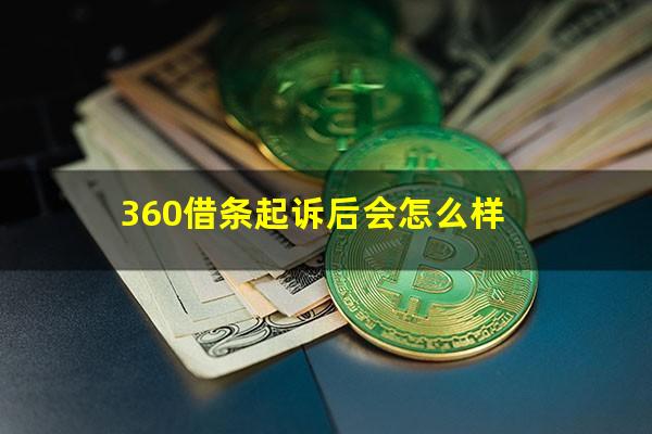 360借条起诉后会怎么样?360借条起诉借款人需要多长时间