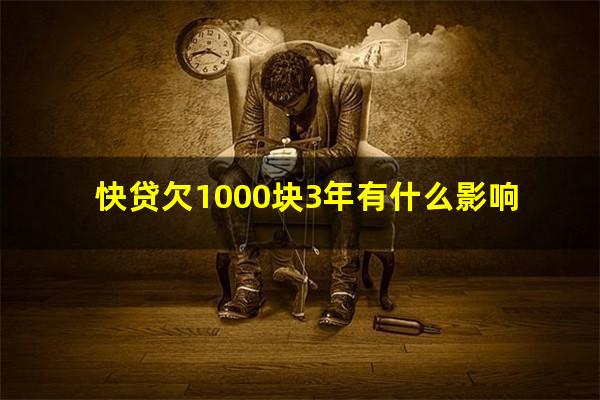 快贷欠1000块3年有什么影响?快贷欠1000块3年有什么影响没