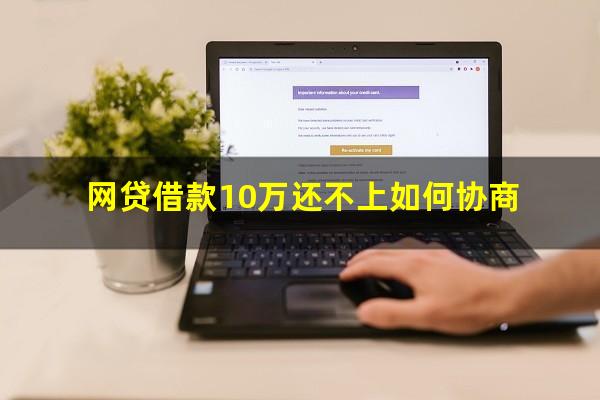 网贷借款10万还不上如何协商?网贷十万无力偿还怎么办