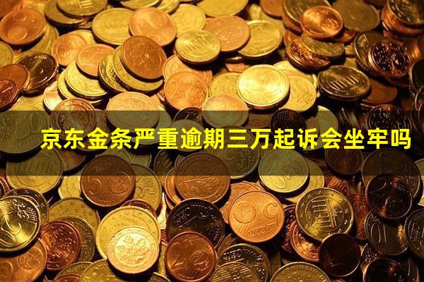 京东金条严重逾期三万起诉会坐牢吗