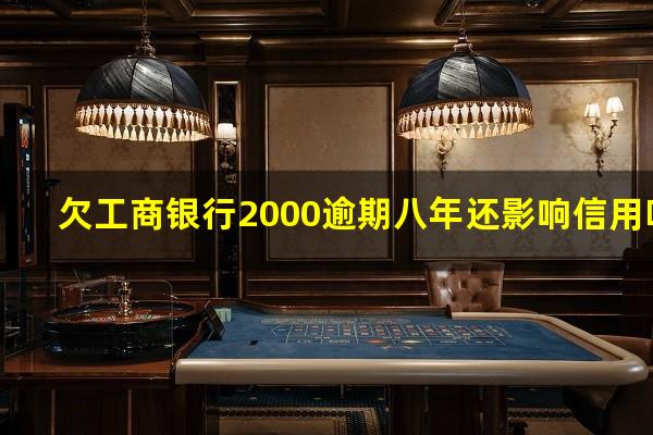 欠工商银行2000逾期八年还影响信用吗