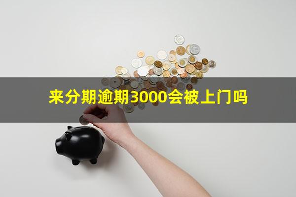 来分期逾期3000会被上门吗