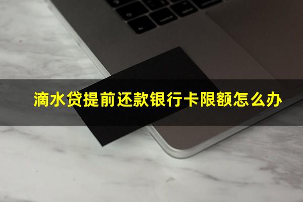 滴水贷提前还款银行卡限额怎么办?滴水贷提前还款有利息吗