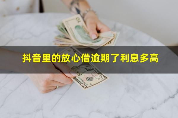 抖音里的放心借逾期了利息多高?抖音放心借有利息吗