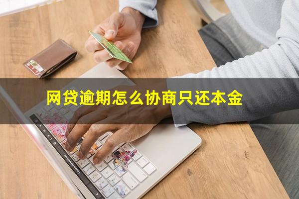 网贷逾期怎么协商只还本金?欠网贷怎么协商还本金