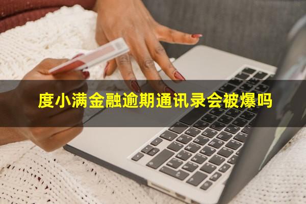 度小满金融逾期通讯录会被爆吗?度小满会炸通讯录吗