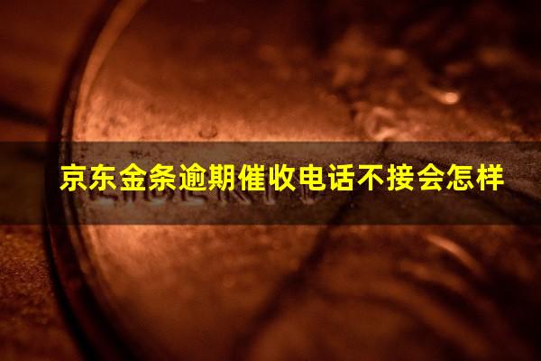 京东金条逾期催收电话不接会怎样