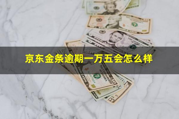 京东金条逾期一万五会怎么样?京东金条逾期一万五会怎么样处理