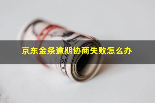 京东金条逾期协商失败怎么办?京东金条逾期处理了但是他们要求全部还清