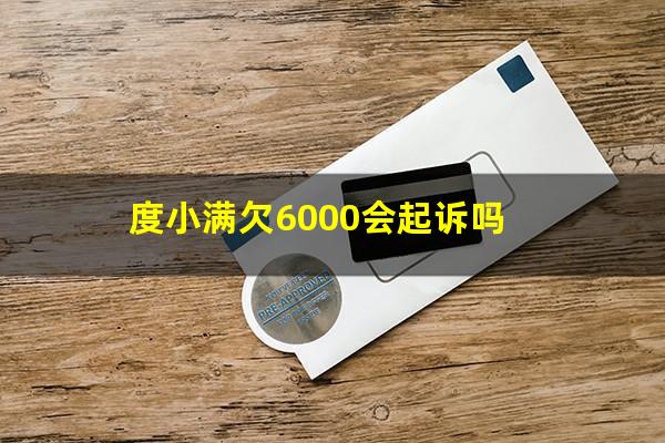 度小满欠6000会起诉吗