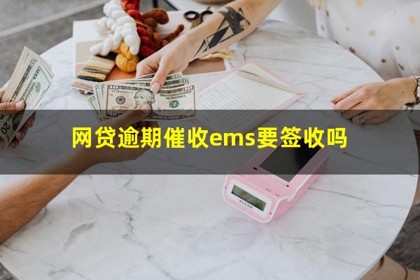 网贷逾期催收ems要签收吗