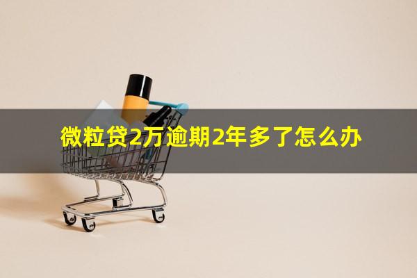 微粒贷2万逾期2年多了怎么办?微粒贷2000逾期快两年