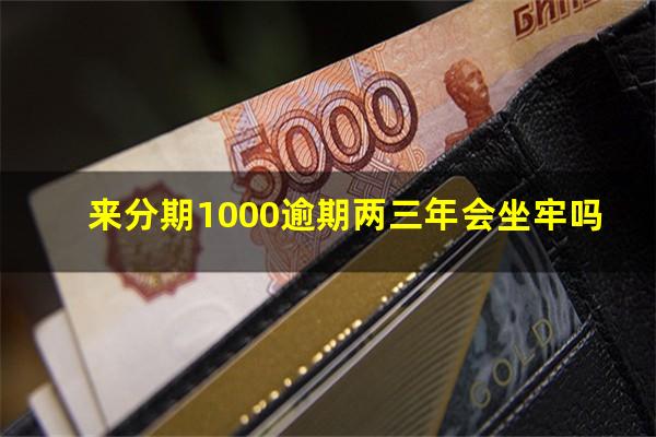 来分期1000逾期两三年会坐牢吗