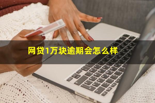 网贷1万块逾期会怎么样?网贷逾期一万块钱会不会坐牢