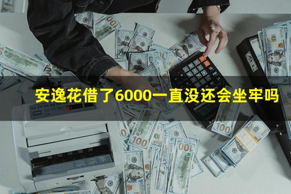 安逸花借了6000一直没还会坐牢吗?昨天在安逸花上面借了4500元