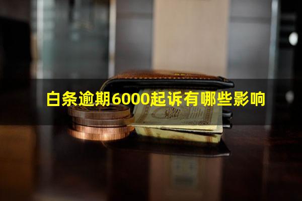 白条逾期6000起诉有哪些影响?白条逾期8000块会起诉吗