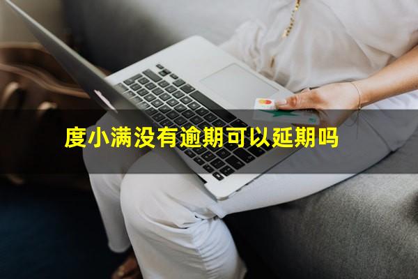 度小满没有逾期可以延期吗?度小满未逾期给我打电话干什么