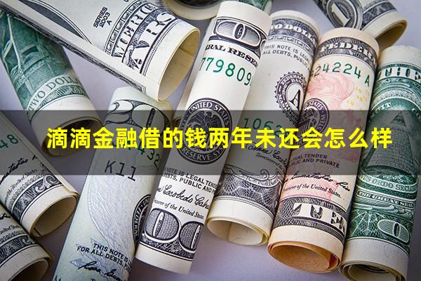 滴滴金融借的钱两年未还会怎么样?滴滴金融还不起了怎么办