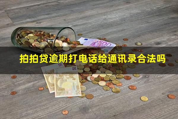 拍拍贷逾期打电话给通讯录合法吗?拍拍贷逾期后打电话说把我告了是真的吗