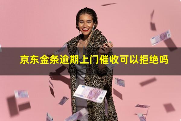 京东金条逾期上门催收可以拒绝吗?京东金条借款逾期了然后上门催收正常么