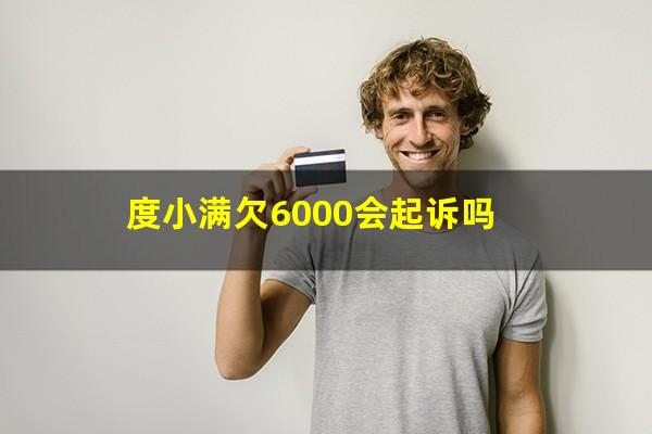 度小满欠6000会起诉吗?度小满欠了2000多一年