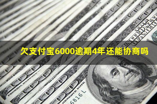 欠支付宝6000逾期4年还能协商吗