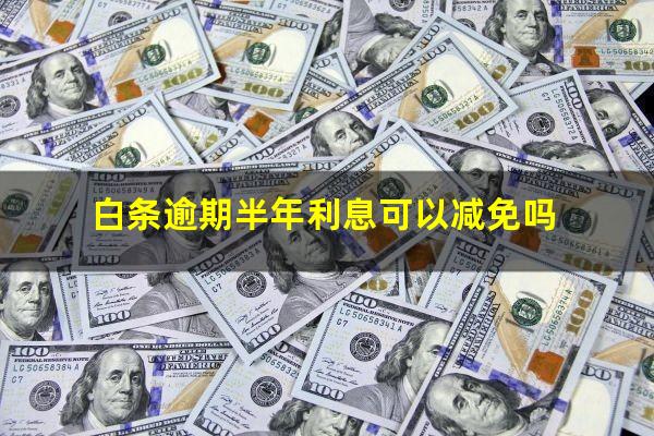 白条逾期半年利息可以减免吗?白条逾期半年利息可以减免吗知乎