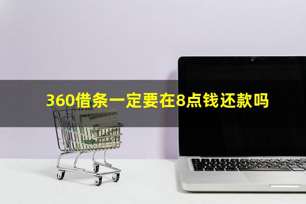 360借条一定要在8点钱还款吗?360借条必须早上8点还吗