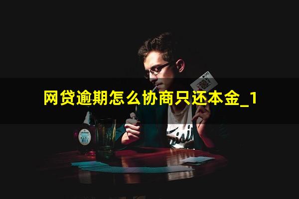 网贷逾期怎么协商只还本金_1