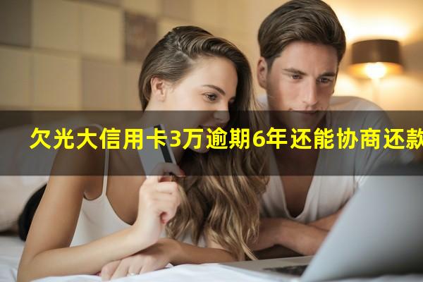 欠光大信用卡3万逾期6年还能协商还款吗?欠光大信用卡3万多到家说抓我真的还