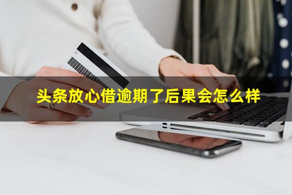 头条放心借逾期了后果会怎么样