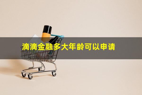 滴滴金融多大年龄可以申请?滴滴金融多大年龄可以申请贷款