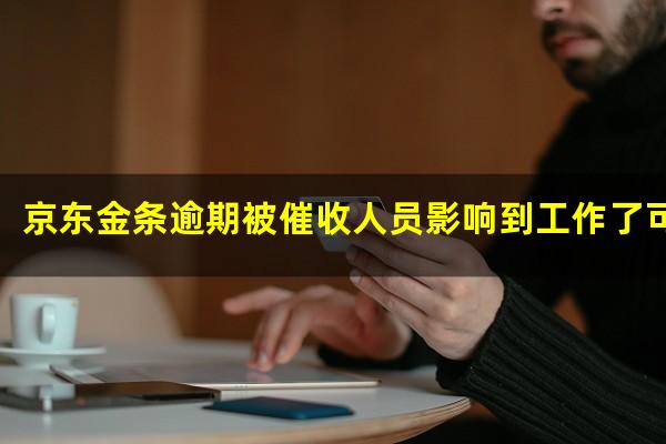 京东金条逾期被催收人员影响到工作了可以举报吗?京东金条逾期会给家里人打