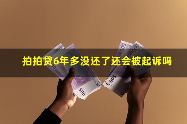 拍拍贷6年多没还了还会被起诉吗?拍拍贷好几年没还了