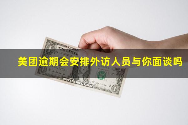 美团逾期会安排外访人员与你面谈吗