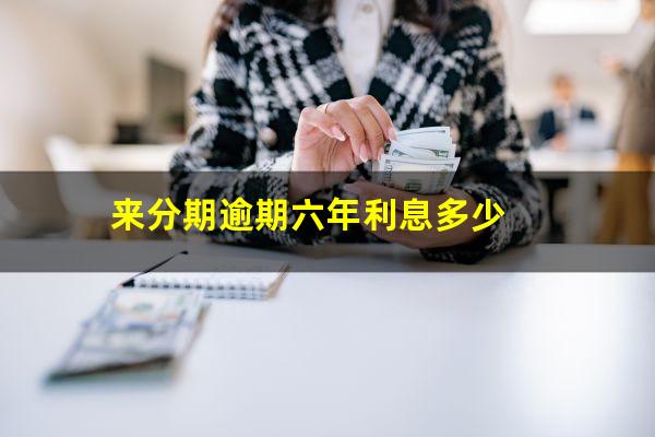 来分期逾期六年利息多少?来分期7000元逾期2年了