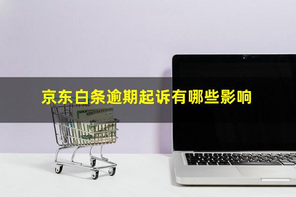 京东白条逾期起诉有哪些影响?京东白条逾期被起诉承担什么样的法律责任