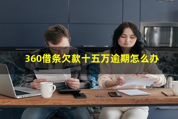 360借条欠款十五万逾期怎么办